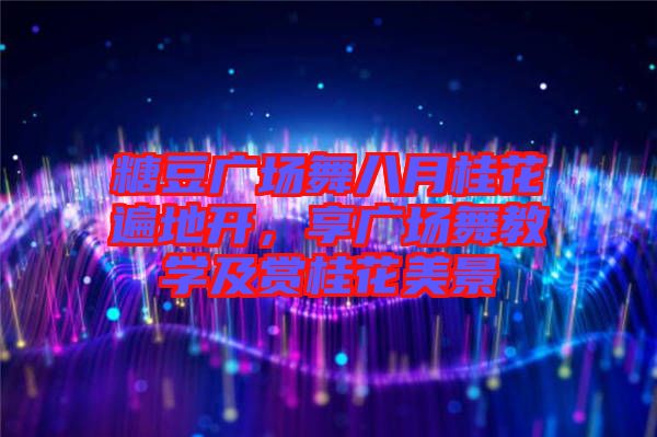 糖豆廣場(chǎng)舞八月桂花遍地開(kāi),享廣場(chǎng)舞教學(xué)及賞桂花美景