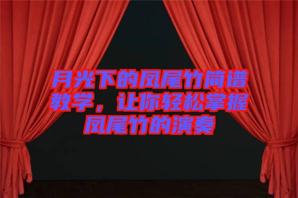 月光下的鳳尾竹簡譜教學(xué),讓你輕松掌握鳳尾竹的演奏