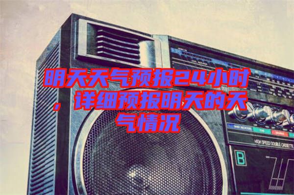 明天天氣預報24小時，詳細預報明天的天氣情況