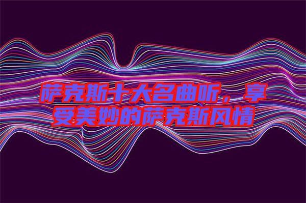 薩克斯十大名曲聽(tīng),享受美妙的薩克斯風(fēng)情