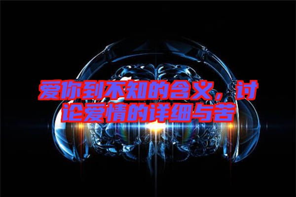 愛你到不知的含義,討論愛情的詳細(xì)與苦