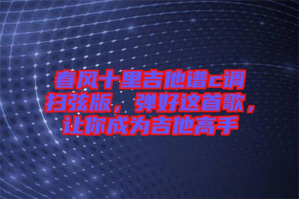 春風(fēng)十里吉他譜c調(diào)掃弦版,彈好這首歌,讓你成為吉他高手