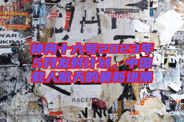 神舟十六號(hào)2023年5月發(fā)射計(jì)劃,中國載人航天的最新進(jìn)展