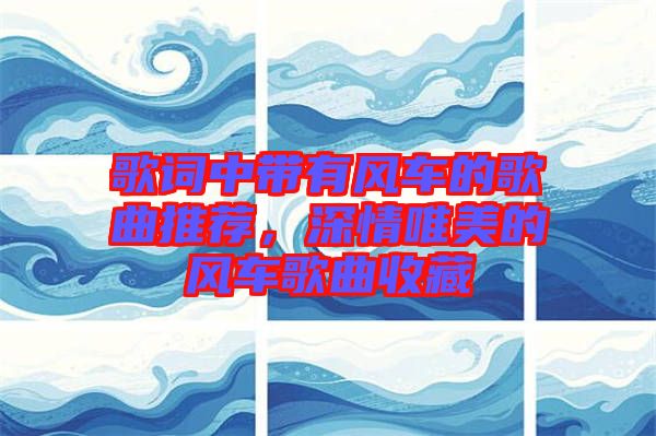 歌詞中帶有風車的歌曲推薦，深情唯美的風車歌曲收藏