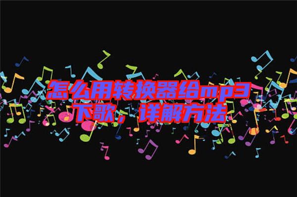 怎么用轉(zhuǎn)換器給mp3下歌,詳解方法