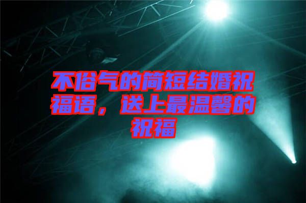 不俗氣的簡短結(jié)婚祝福語，送上最溫馨的祝福