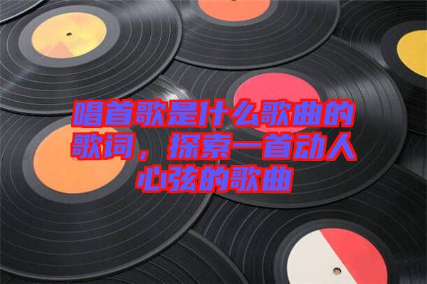 唱首歌是什么歌曲的歌詞,探索一首動(dòng)人心弦的歌曲