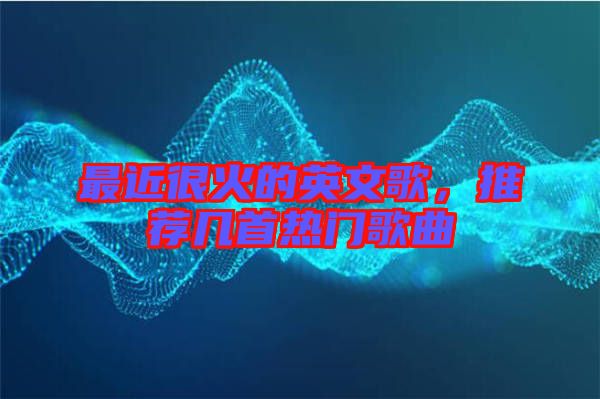 最近很火的英文歌，推薦幾首熱門歌曲