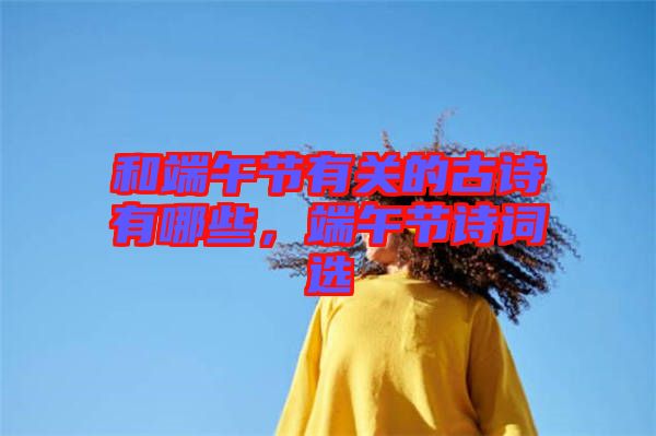 和端午節(jié)有關(guān)的古詩有哪些,端午節(jié)詩詞選