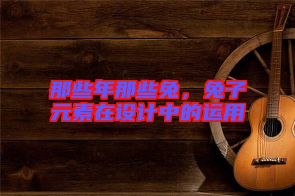 那些年那些兔，兔子元素在設計中的運用