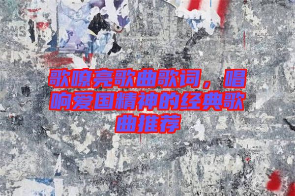 歌嘹亮歌曲歌詞,唱響愛國精神的經(jīng)典歌曲推薦