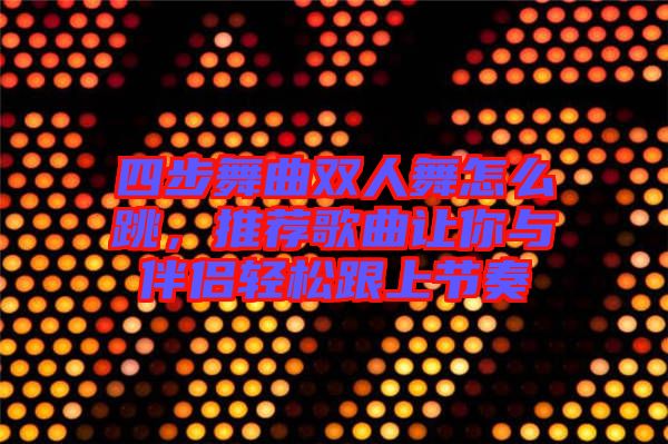 四步舞曲雙人舞怎么跳,推薦歌曲讓你與伴侶輕松跟上節(jié)奏