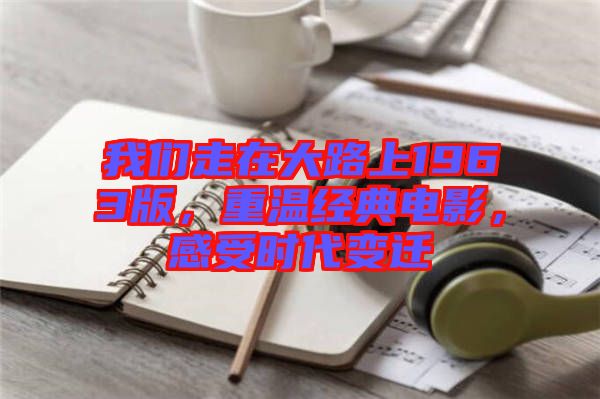 我們走在大路上1963版,重溫經(jīng)典電影,感受時代變遷