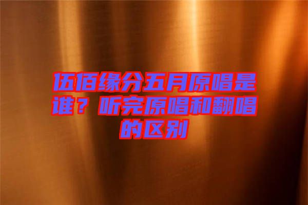 伍佰緣分五月原唱是誰?聽完原唱和翻唱的區別