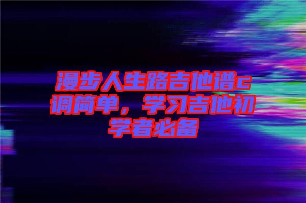 漫步人生路吉他譜c調(diào)簡(jiǎn)單，學(xué)習(xí)吉他初學(xué)者必備