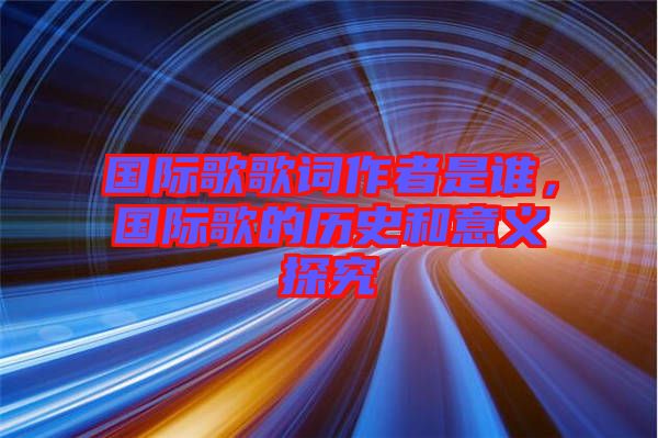 國(guó)際歌歌詞作者是誰(shuí),國(guó)際歌的歷史和意義探究