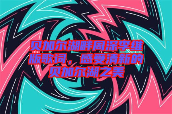貝加爾湖畔周深李維版歌詞,感受清新的貝加爾湖之美