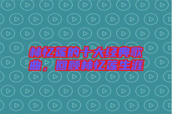 林憶蓮的十大經(jīng)典歌曲,回顧林憶蓮生涯