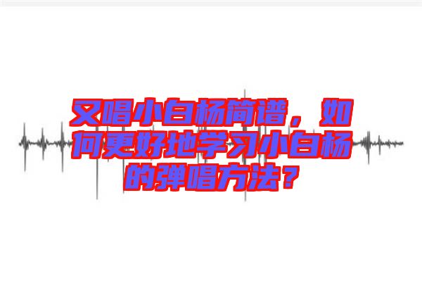 又唱小白楊簡譜,如何更好地學(xué)習(xí)小白楊的彈唱方法?