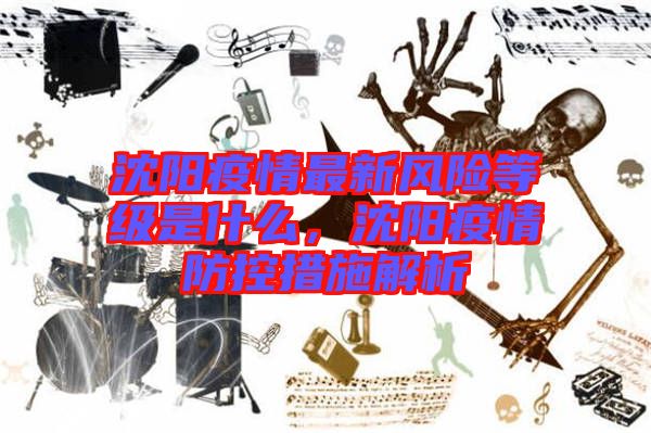 沈陽疫情最新風險等級是什么,沈陽疫情防控措施解析