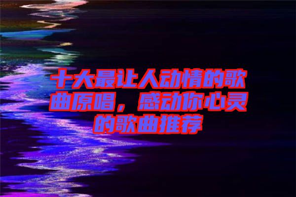 十大最讓人動情的歌曲原唱,感動你心靈的歌曲推薦