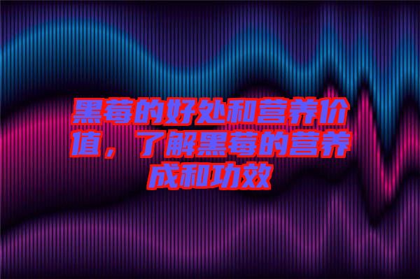 黑莓的好處和營(yíng)養(yǎng)價(jià)值,了解黑莓的營(yíng)養(yǎng)成和功效