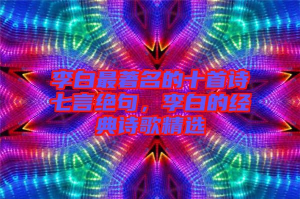李白最著名的十首詩七言絕句,李白的經(jīng)典詩歌精選