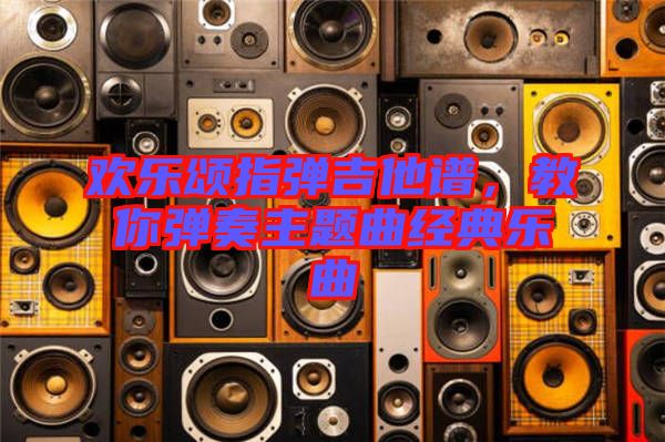 歡樂頌指彈吉他譜,教你彈奏主題曲經典樂曲
