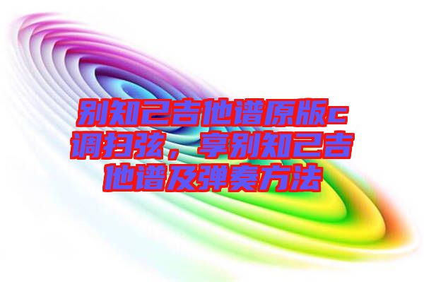 別知己吉他譜原版c調掃弦,享別知己吉他譜及彈奏方法