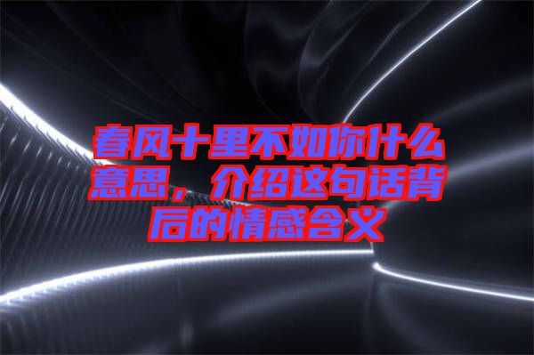 春風(fēng)十里不如你什么意思,介紹這句話背后的情感含義