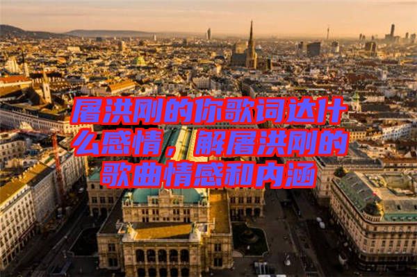 屠洪剛的你歌詞達什么感情，解屠洪剛的歌曲情感和內涵