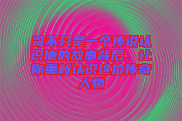 哥不只是一個傳說認識他的故事背后,讓你重新認識這位傳奇人物
