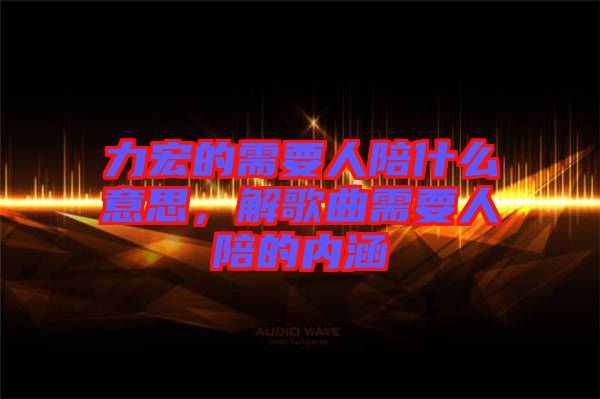 力宏的需要人陪什么意思,解歌曲需要人陪的內涵