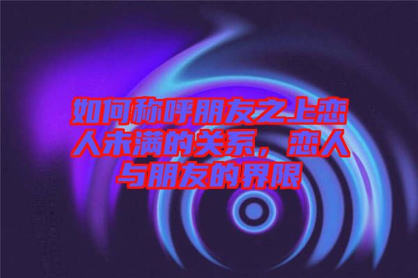 如何稱呼朋友之上戀人未滿的關系,戀人與朋友的界限