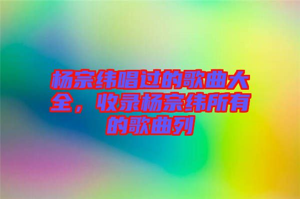 楊宗緯唱過的歌曲大全,收錄楊宗緯所有的歌曲列