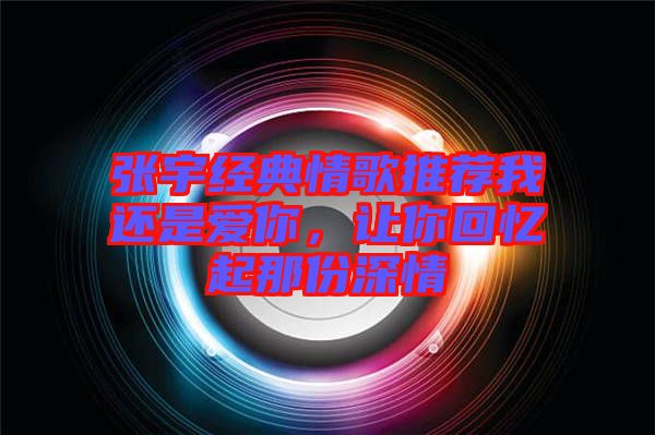 張宇經(jīng)典情歌推薦我還是愛你,讓你回憶起那份深情