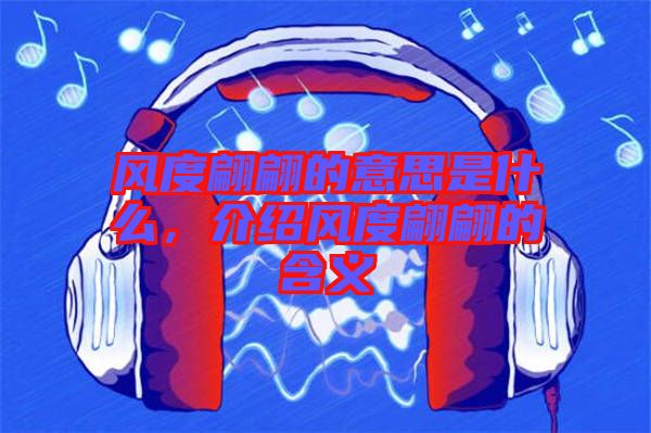 風(fēng)度翩翩的意思是什么,介紹風(fēng)度翩翩的含義