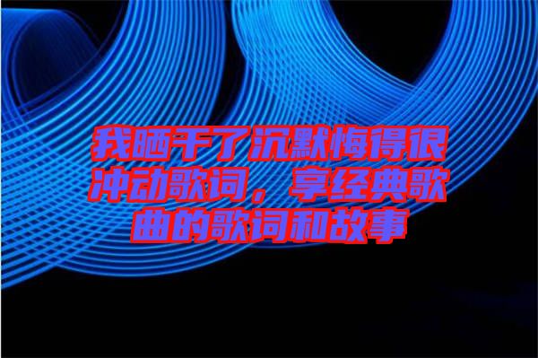 我曬干了沉默悔得很沖動歌詞，享經典歌曲的歌詞和故事