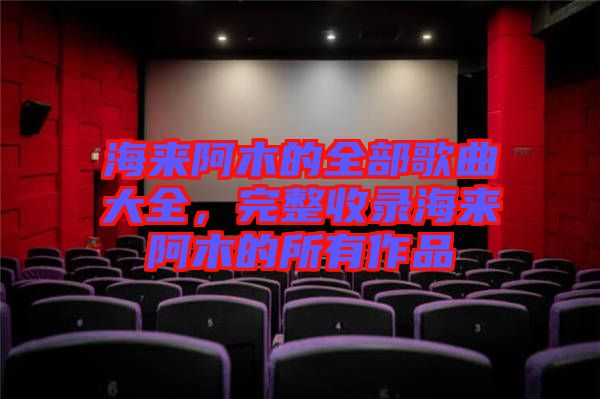 海來(lái)阿木的全部歌曲大全,完整收錄海來(lái)阿木的所有作品