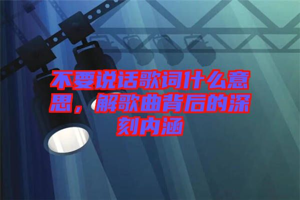 不要說話歌詞什么意思,解歌曲背后的深刻內涵