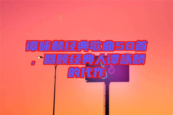 譚詠麟經(jīng)典歌曲50首，回顧經(jīng)典人譚詠麟的代作