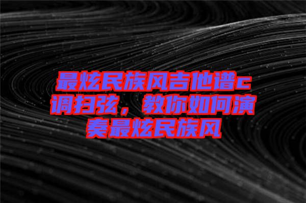 最炫民族風(fēng)吉他譜c調(diào)掃弦,教你如何演奏最炫民族風(fēng)