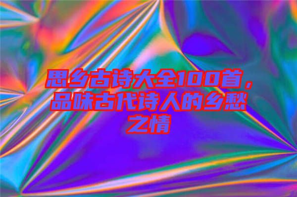 思鄉(xiāng)古詩大全100首，品味古代詩人的鄉(xiāng)愁之情