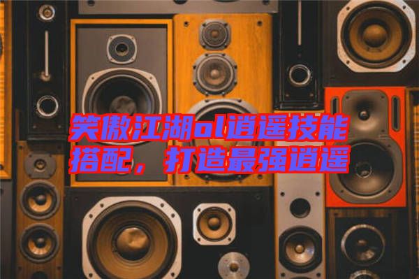 笑傲江湖ol逍遙技能搭配,打造最強逍遙