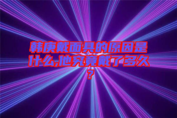 韓庚戴面具的原因是什么,他究竟戴了多久?