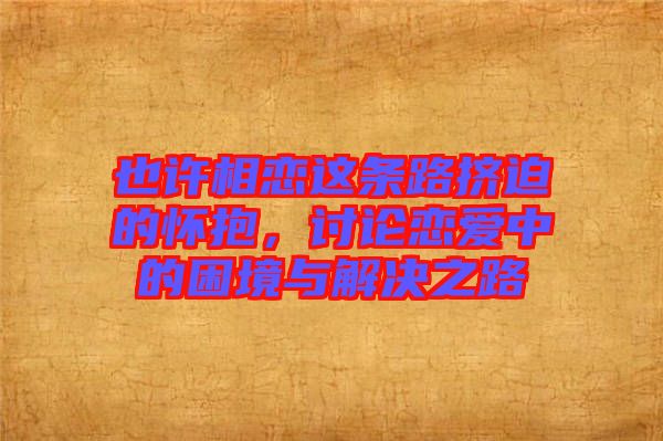 也許相戀這條路擠迫的懷抱,討論戀愛中的困境與解決之路