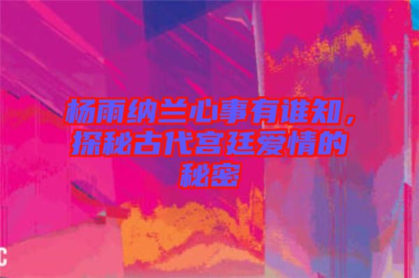 楊雨納蘭心事有誰知，探秘古代宮廷愛情的秘密