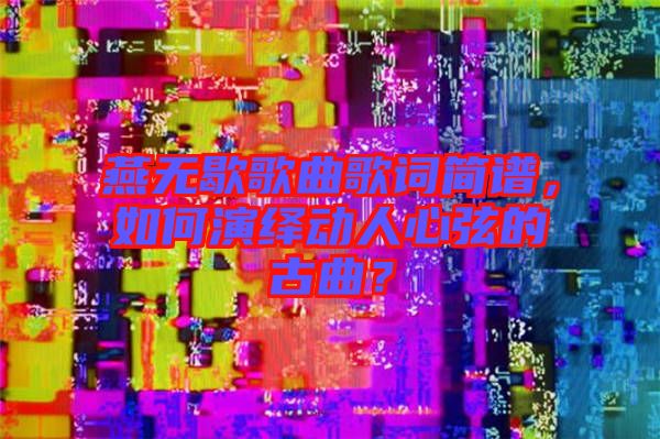 燕無歇歌曲歌詞簡譜,如何演繹動人心弦的古曲?