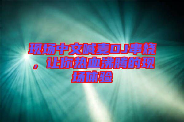 現場中文喊麥DJ串燒,讓你熱血沸騰的現場體驗