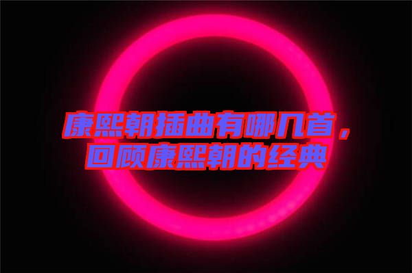 康熙朝插曲有哪幾首,回顧康熙朝的經典